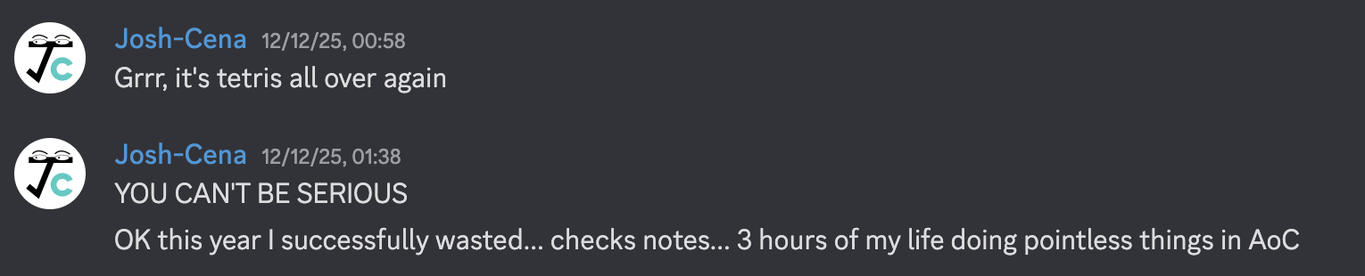 Josh-Cena in Discord: "Grrr, it's tetris all over again"; half an hour later: "YOU CAN'T BE SERIOUS" "OK this year I successfully wasted... checks notes... 3 hours of my life doing pointless things in AoC"